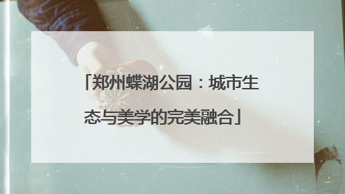 郑州蝶湖公园：城市生态与美学的完美融合
