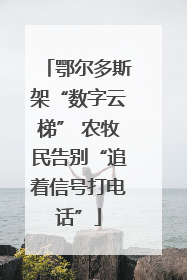 鄂尔多斯架“数字云梯” 农牧民告别“追着信号打电话”