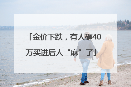 金价下跌，有人砸40万买进后人“麻”了