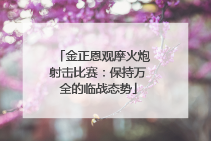 金正恩观摩火炮射击比赛：保持万全的临战态势
