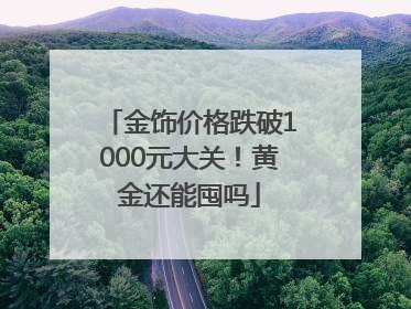 金饰价格跌破1000元大关！黄金还能囤吗