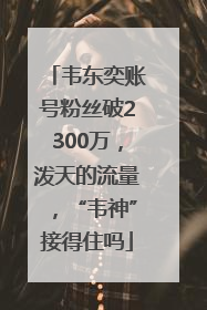 韦东奕账号粉丝破2300万，泼天的流量，“韦神”接得住吗