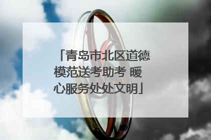 青岛市北区道德模范送考助考 暖心服务处处文明