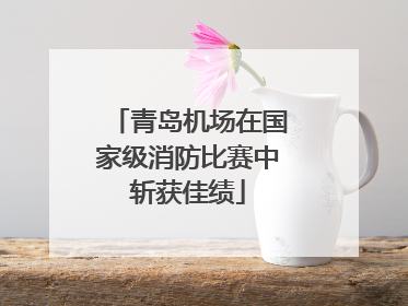 青岛机场在国家级消防比赛中斩获佳绩