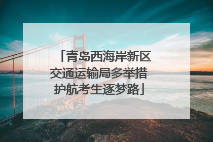 青岛西海岸新区交通运输局多举措护航考生逐梦路
