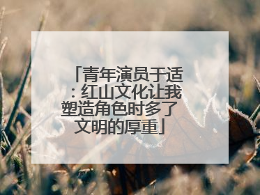 青年演员于适：红山文化让我塑造角色时多了文明的厚重