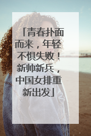 青春扑面而来，年轻不惧失败！新帅新兵，中国女排重新出发