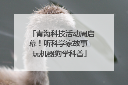 青海科技活动周启幕！听科学家故事 玩机器狗学科普