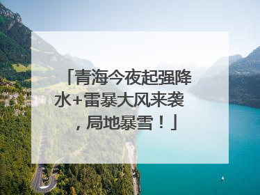 青海今夜起强降水+雷暴大风来袭，局地暴雪！