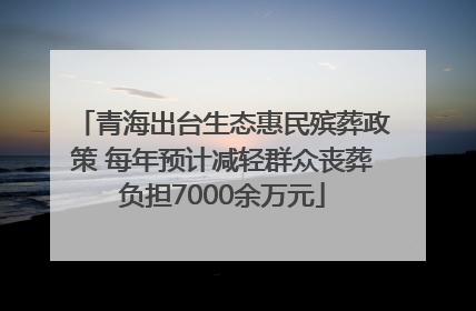青海出台生态惠民殡葬政策 每年预计减轻群众丧葬负担7000余万元
