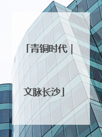 青铜时代｜文脉长沙