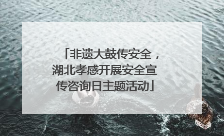 非遗大鼓传安全，湖北孝感开展安全宣传咨询日主题活动