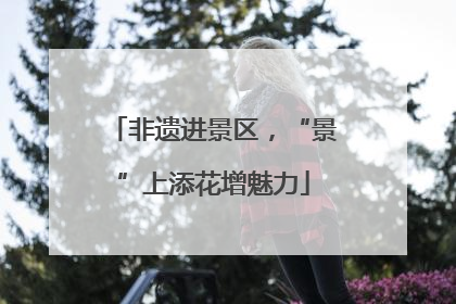 非遗进景区，“景”上添花增魅力