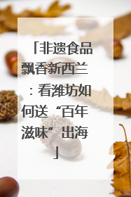 非遗食品飘香新西兰：看潍坊如何送“百年滋味”出海