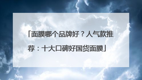 面膜哪个品牌好？人气款推荐：十大口碑好国货面膜