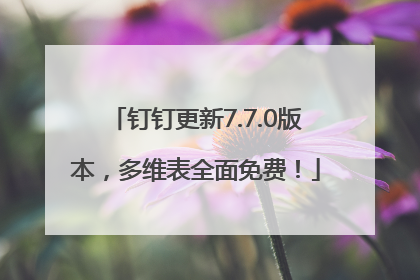 钉钉更新7.7.0版本，多维表全面免费！
