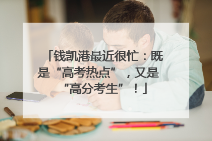钱凯港最近很忙：既是“高考热点”，又是“高分考生”！
