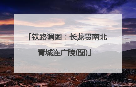 铁路调图：长龙贯南北 青城连广陵(图)