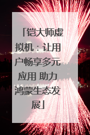 铠大师虚拟机：让用户畅享多元应用 助力鸿蒙生态发展