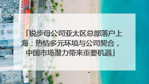 锐步母公司亚太区总部落户上海：热情多元环境与公司契合，中国市场潜力带来重要机遇