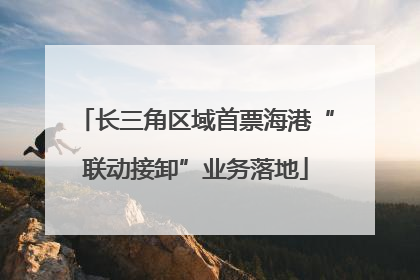 长三角区域首票海港“联动接卸”业务落地