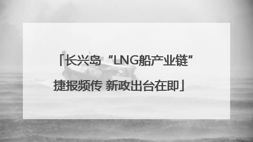 长兴岛“LNG船产业链”捷报频传 新政出台在即