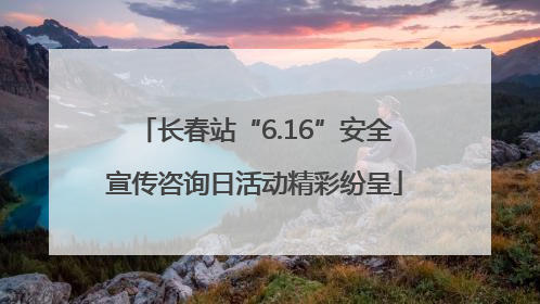 长春站“6.16”安全宣传咨询日活动精彩纷呈