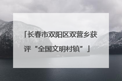 长春市双阳区双营乡获评“全国文明村镇”