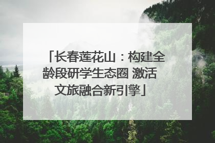 长春莲花山：构建全龄段研学生态圈 激活文旅融合新引擎