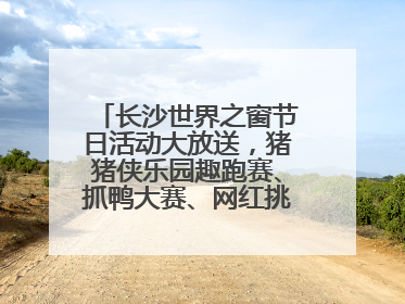 长沙世界之窗节日活动大放送，猪猪侠乐园趣跑赛、抓鸭大赛、网红挑战全都有
