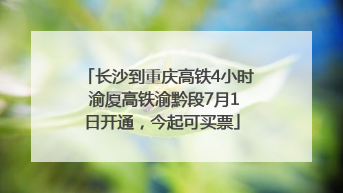 长沙到重庆高铁4小时 渝厦高铁渝黔段7月1日开通，今起可买票