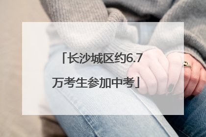 长沙城区约6.7万考生参加中考