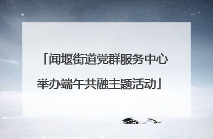 闻堰街道党群服务中心举办端午共融主题活动