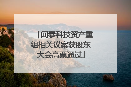 闻泰科技资产重组相关议案获股东大会高票通过