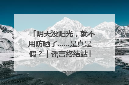 阴天没阳光，就不用防晒了……是真是假？｜谣言终结站