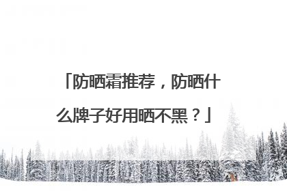 防晒霜推荐，防晒什么牌子好用晒不黑？