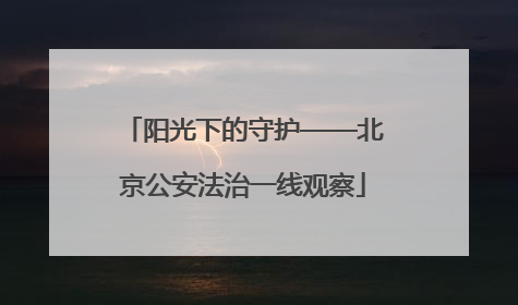 阳光下的守护——北京公安法治一线观察