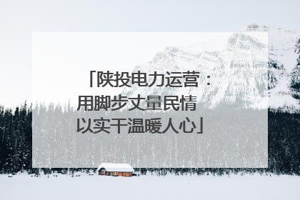 陕投电力运营：用脚步丈量民情 以实干温暖人心