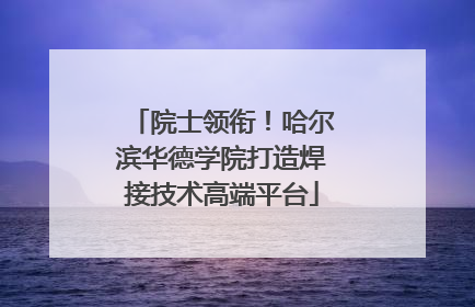 院士领衔！哈尔滨华德学院打造焊接技术高端平台