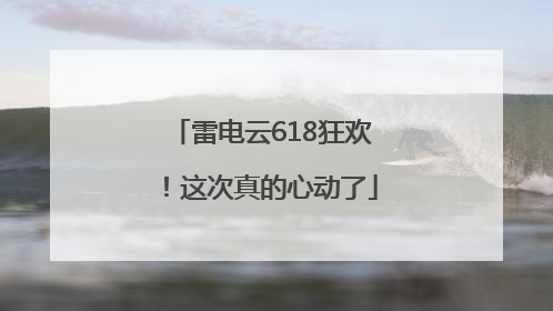 雷电云618狂欢！这次真的心动了