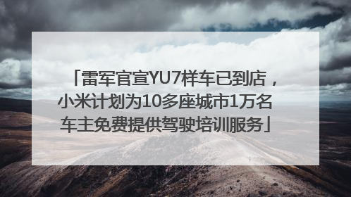 雷军官宣YU7样车已到店，小米计划为10多座城市1万名车主免费提供驾驶培训服务