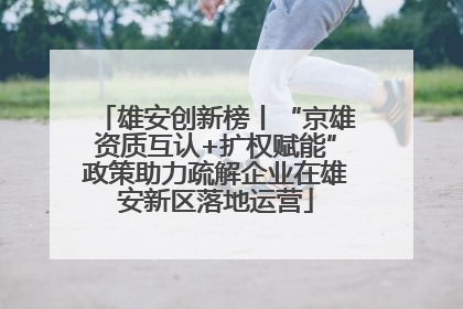 雄安创新榜丨“京雄资质互认+扩权赋能”政策助力疏解企业在雄安新区落地运营