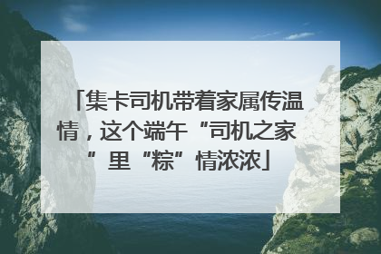 集卡司机带着家属传温情，这个端午“司机之家”里“粽”情浓浓
