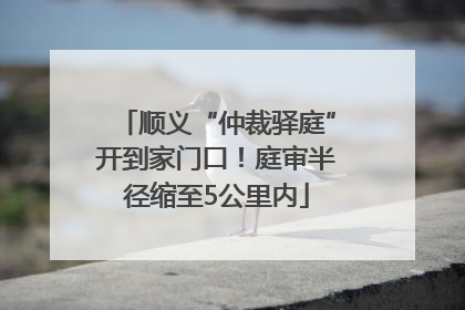 顺义“仲裁驿庭”开到家门口！庭审半径缩至5公里内