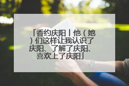 香约庆阳丨他（她）们这样让我认识了庆阳、了解了庆阳、喜欢上了庆阳