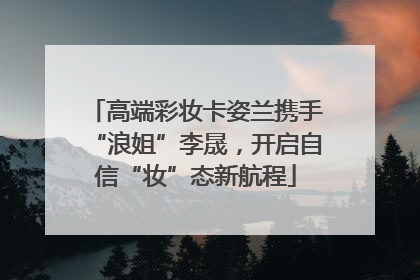 高端彩妆卡姿兰携手“浪姐”李晟，开启自信“妆”态新航程