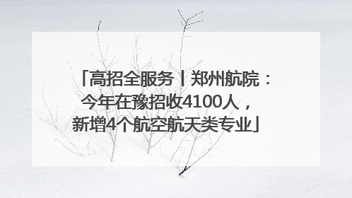 高招全服务丨郑州航院：今年在豫招收4100人，新增4个航空航天类专业