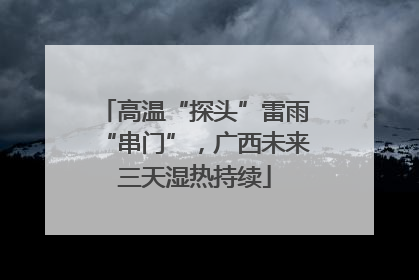 高温“探头”雷雨“串门”，广西未来三天湿热持续