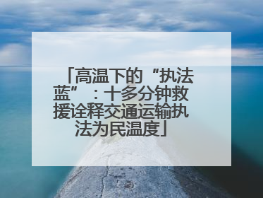 高温下的“执法蓝”：十多分钟救援诠释交通运输执法为民温度