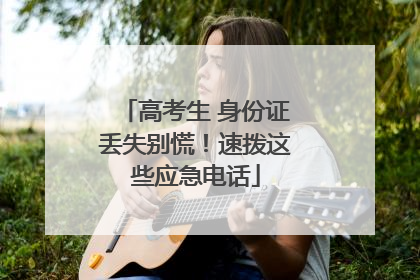 高考生 身份证丢失别慌！速拨这些应急电话